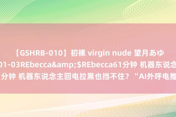 【GSHRB-010】初裸 virgin nude 望月あゆみ</a>2013-01-03REbecca&$REbecca61分钟 机器东说念主回电拉黑也挡不住？“AI外呼电推”成扰攘电话帮凶