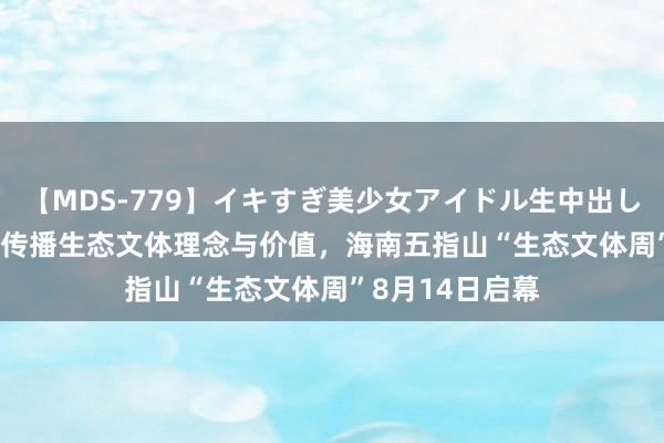 【MDS-779】イキすぎ美少女アイドル生中出し解禁SEX 未来 传播生态文体理念与价值，海南五指山“生态文体周”8月14日启幕