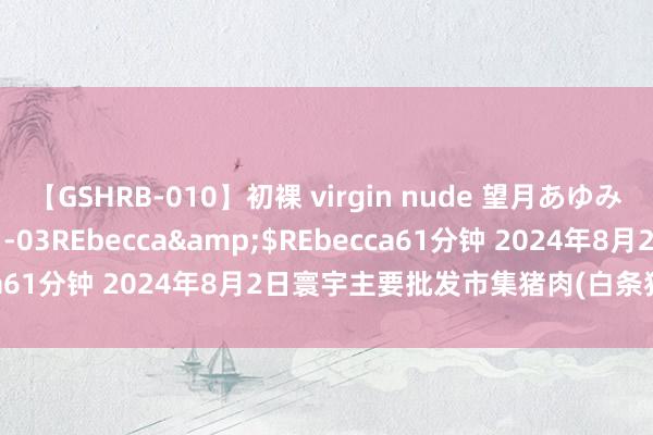 【GSHRB-010】初裸 virgin nude 望月あゆみ</a>2013-01-03REbecca&$REbecca61分钟 2024年8月2日寰宇主要批发市集猪肉(白条猪)价钱行情