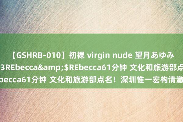 【GSHRB-010】初裸 virgin nude 望月あゆみ</a>2013-01-03REbecca&$REbecca61分钟 文化和旅游部点名！深圳惟一宏构清澈来了！