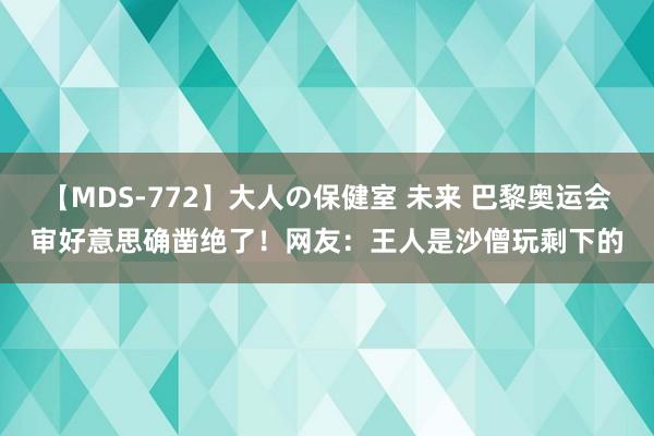 【MDS-772】大人の保健室 未来 巴黎奥运会审好意思确凿绝了！网友：王人是沙僧玩剩下的