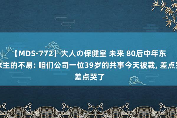 【MDS-772】大人の保健室 未来 80后中年东说念主的不易: 咱们公司一位39岁的共事今天被裁， 差点哭了