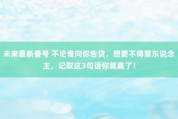 未来最新番号 不论谁向你告贷，想要不得罪东说念主，记取这3句话你就赢了！