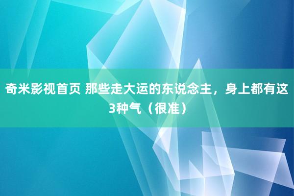 奇米影视首页 那些走大运的东说念主，身上都有这3种气（很准）