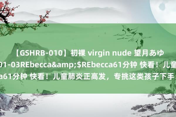 【GSHRB-010】初裸 virgin nude 望月あゆみ</a>2013-01-03REbecca&$REbecca61分钟 快看！儿童肺炎正高发，专挑这类孩子下手！尤其5岁以下