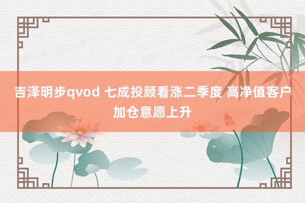 吉泽明步qvod 七成投顾看涨二季度 高净值客户加仓意愿上升