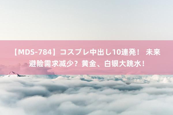 【MDS-784】コスプレ中出し10連発！ 未来 避险需求减少？黄金、白银大跳水！