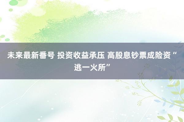 未来最新番号 投资收益承压 高股息钞票成险资“逃一火所”