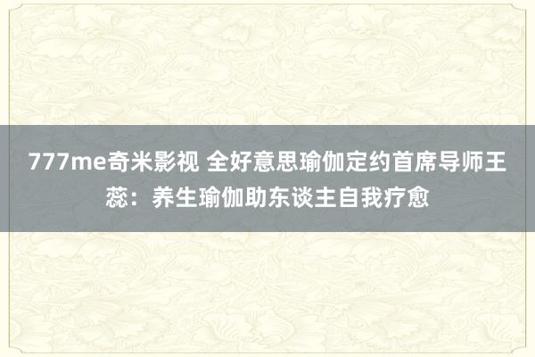 777me奇米影视 全好意思瑜伽定约首席导师王蕊：养生瑜伽助东谈主自我疗愈