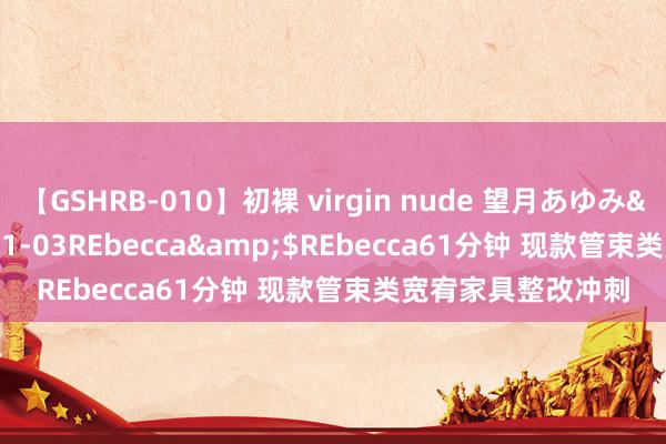 【GSHRB-010】初裸 virgin nude 望月あゆみ</a>2013-01-03REbecca&$REbecca61分钟 现款管束类宽宥家具整改冲刺