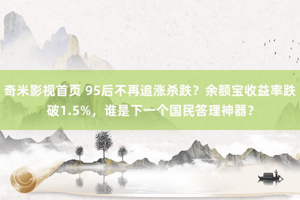 奇米影视首页 95后不再追涨杀跌？余额宝收益率跌破1.5%，谁是下一个国民答理神器？