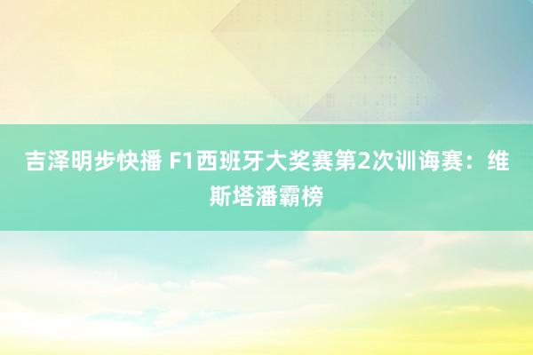 吉泽明步快播 F1西班牙大奖赛第2次训诲赛：维斯塔潘霸榜