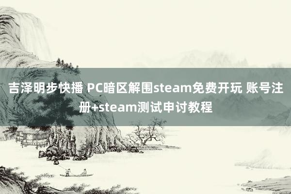 吉泽明步快播 PC暗区解围steam免费开玩 账号注册+steam测试申讨教程