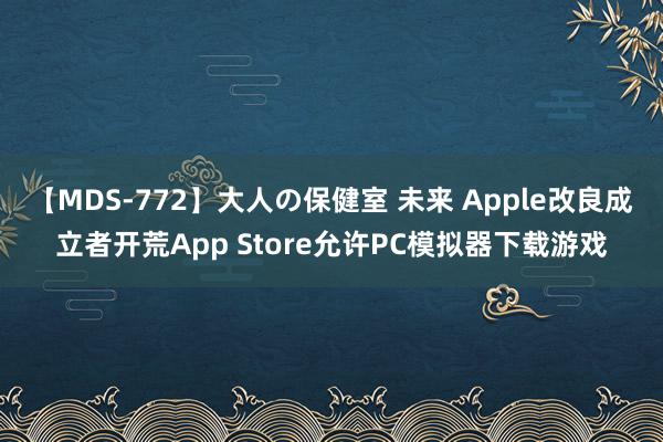 【MDS-772】大人の保健室 未来 Apple改良成立者开荒App Store允许PC模拟器下载游戏