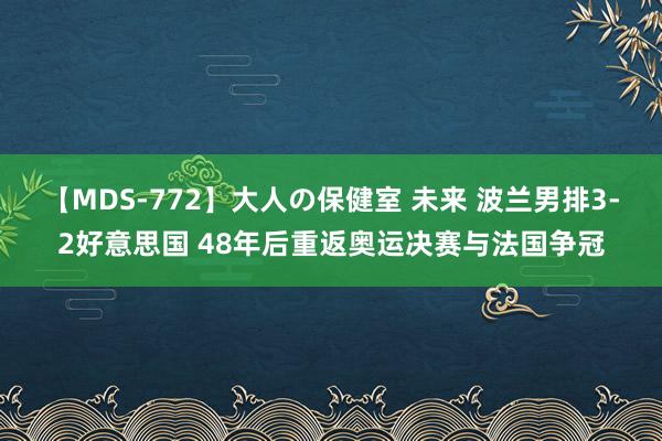 【MDS-772】大人の保健室 未来 波兰男排3-2好意思国 48年后重返奥运决赛与法国争冠