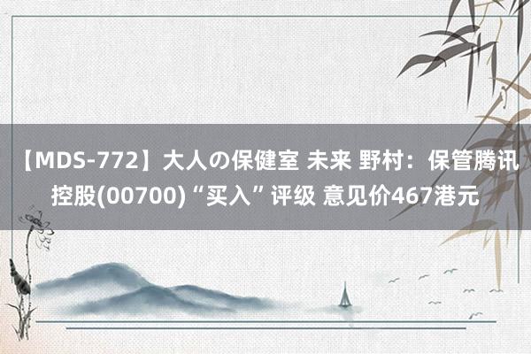 【MDS-772】大人の保健室 未来 野村：保管腾讯控股(00700)“买入”评级 意见价467港元