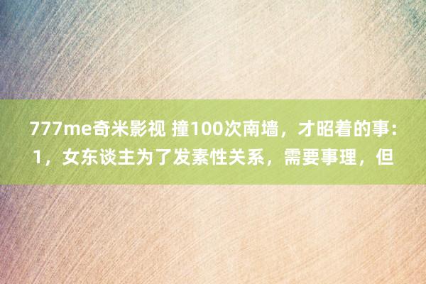 777me奇米影视 撞100次南墙，才昭着的事：1，女东谈主为了发素性关系，需要事理，但