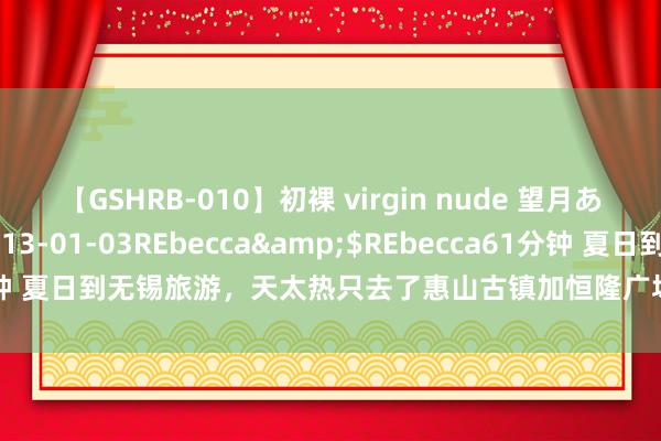 【GSHRB-010】初裸 virgin nude 望月あゆみ</a>2013-01-03REbecca&$REbecca61分钟 夏日到无锡旅游，天太热只去了惠山古镇加恒隆广场邻近 在炎热夏日去到了