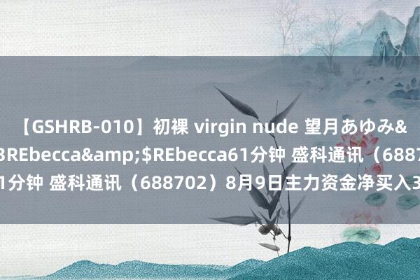 【GSHRB-010】初裸 virgin nude 望月あゆみ</a>2013-01-03REbecca&$REbecca61分钟 盛科通讯（688702）8月9日主力资金净买入398.97万元