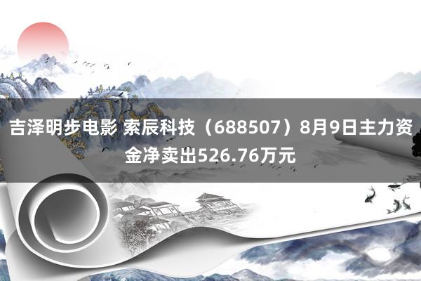 吉泽明步电影 索辰科技（688507）8月9日主力资金净卖出526.76万元