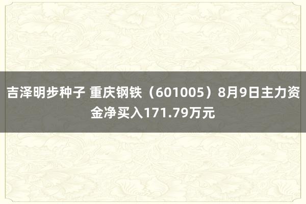 吉泽明步种子 重庆钢铁（601005）8月9日主力资金净买入171.79万元