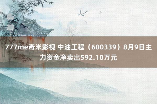 777me奇米影视 中油工程（600339）8月9日主力资金净卖出592.10万元