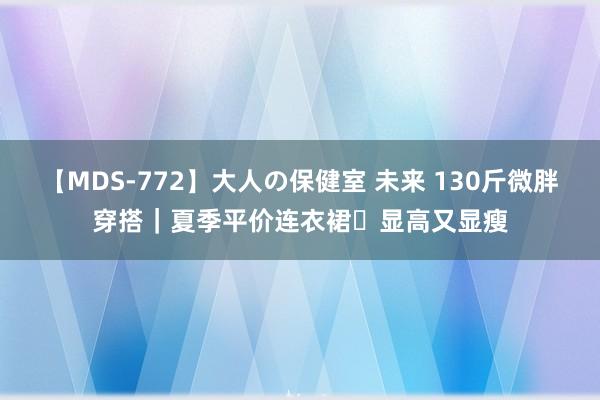 【MDS-772】大人の保健室 未来 130斤微胖穿搭｜夏季平价连衣裙✨显高又显瘦