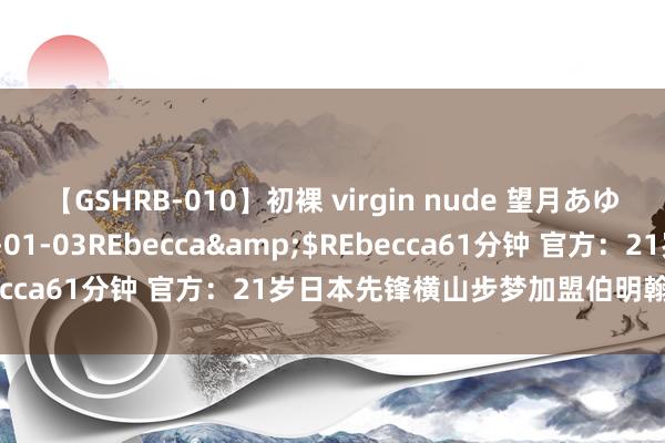 【GSHRB-010】初裸 virgin nude 望月あゆみ</a>2013-01-03REbecca&$REbecca61分钟 官方：21岁日本先锋横山步梦加盟伯明翰，签约三年