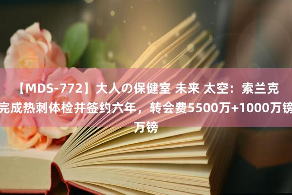 【MDS-772】大人の保健室 未来 太空：索兰克完成热刺体检并签约六年，转会费5500万+1000万镑