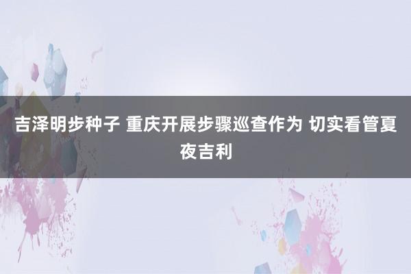 吉泽明步种子 重庆开展步骤巡查作为 切实看管夏夜吉利