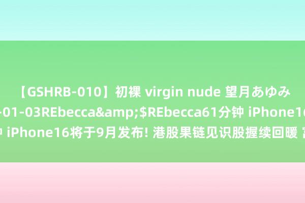 【GSHRB-010】初裸 virgin nude 望月あゆみ</a>2013-01-03REbecca&$REbecca61分钟 iPhone16将于9月发布! 港股果链见识股握续回暖 富智康集团涨超5%