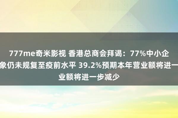 777me奇米影视 香港总商会拜谒：77%中小企业务景象仍未规复至疫前水平 39.2%预期本年营业额将进一步减少