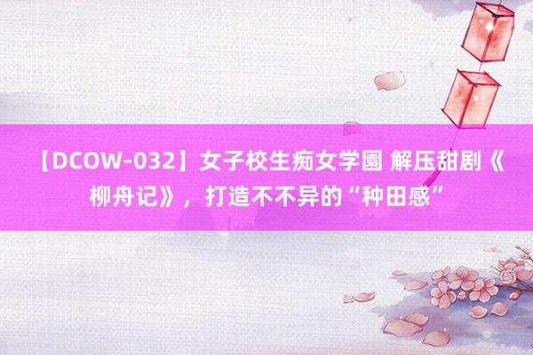 【DCOW-032】女子校生痴女学園 解压甜剧《柳舟记》，打造不不异的“种田感”