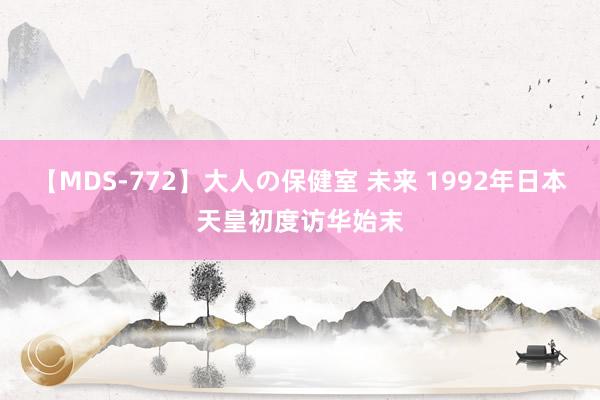 【MDS-772】大人の保健室 未来 1992年日本天皇初度访华始末