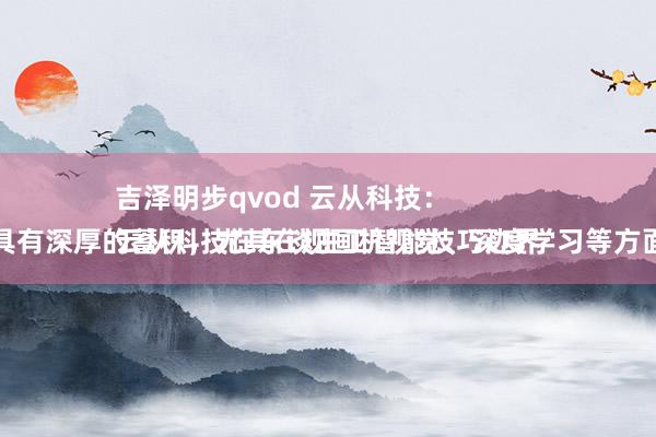 吉泽明步qvod 云从科技：
云从科技在东谈主工智能技巧边界具有深厚的蓄积，尤其在规画机视觉、深度学习等方面