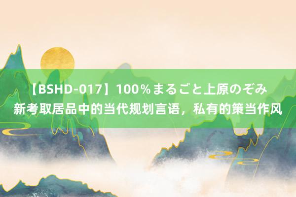 【BSHD-017】100％まるごと上原のぞみ 新考取居品中的当代规划言语，私有的策当作风