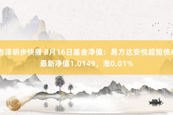 吉泽明步快播 8月16日基金净值：易方达安悦超短债A最新净值1.0149，涨0.01%