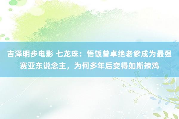 吉泽明步电影 七龙珠：悟饭曾卓绝老爹成为最强赛亚东说念主，为何多年后变得如斯辣鸡