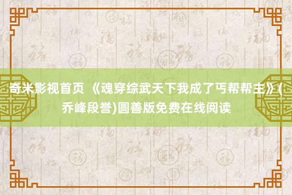 奇米影视首页 《魂穿综武天下我成了丐帮帮主》(乔峰段誉)圆善版免费在线阅读