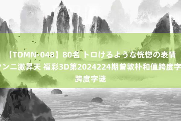 【TOMN-048】80名 トロけるような恍惚の表情 クンニ激昇天 福彩3D第2024224期曾敦朴和值跨度字谜