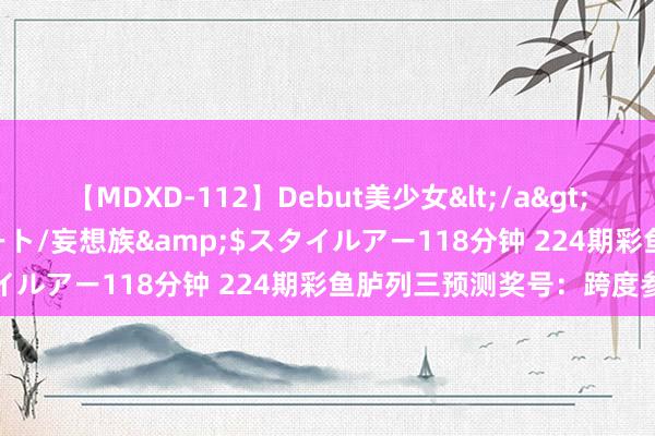 【MDXD-112】Debut美少女</a>2005-02-15スタイルアート/妄想族&$スタイルアー118分钟 224期彩鱼胪列三预测奖号：跨度参考