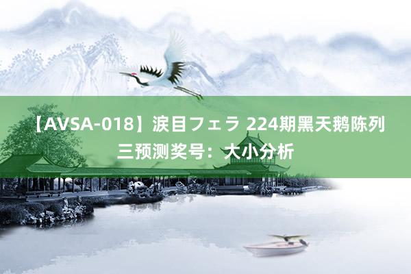 【AVSA-018】涙目フェラ 224期黑天鹅陈列三预测奖号：大小分析