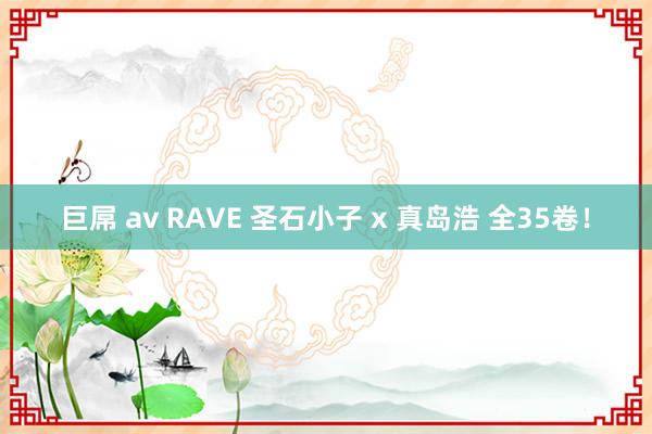 巨屌 av RAVE 圣石小子 x 真岛浩 全35卷！