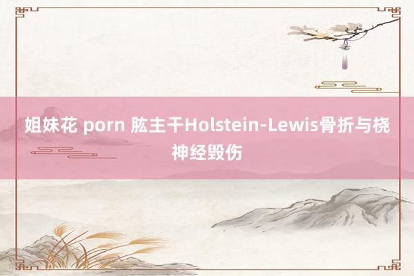 姐妹花 porn 肱主干Holstein-Lewis骨折与桡神经毁伤