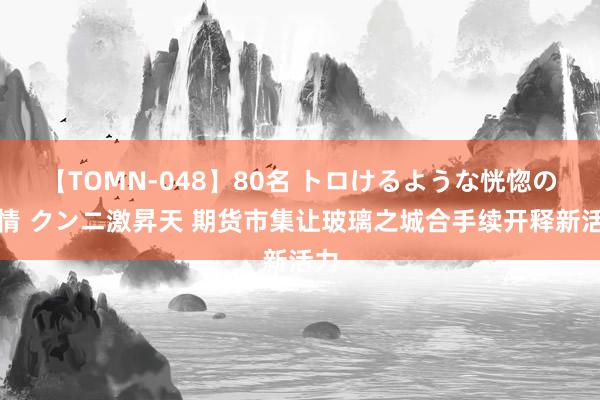 【TOMN-048】80名 トロけるような恍惚の表情 クンニ激昇天 期货市集让玻璃之城合手续开释新活力