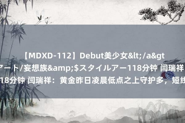 【MDXD-112】Debut美少女</a>2005-02-15スタイルアート/妄想族&$スタイルアー118分钟 闫瑞祥：黄金昨日凌晨低点之上守护多，短线依托四小时布局