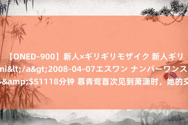 【ONED-900】新人×ギリギリモザイク 新人ギリギリモザイク Ami</a>2008-04-07エスワン ナンバーワンスタイル&$S1118分钟 慕青鸾首次见到萧潇时，她的交心为何赶快崩溃？阁主之位差点被抢