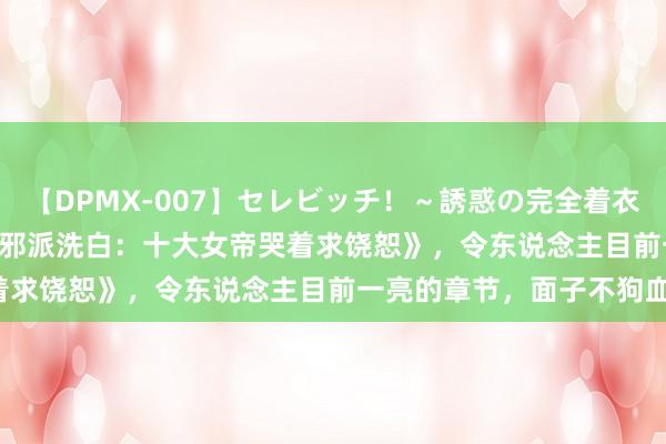 【DPMX-007】セレビッチ！～誘惑の完全着衣～ KAORI 热度很高的《邪派洗白：十大女帝哭着求饶恕》，令东说念主目前一亮的章节，面子不狗血！