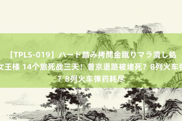 【TPLS-019】ハード踏み拷問金蹴りマラ潰し処刑 JUN女王様 14个旅死战三天！普京退路被堵死？8列火车弹药耗尽