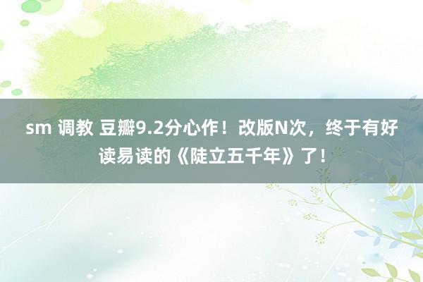 sm 调教 豆瓣9.2分心作！改版N次，终于有好读易读的《陡立五千年》了！